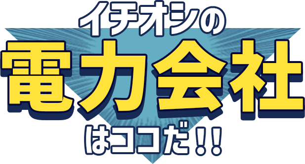 イチオシの電力会社はココだ！