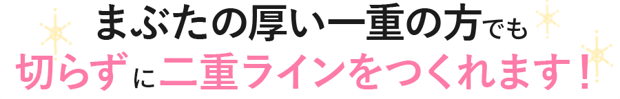 まぶたの厚い一重の方でも切らずに二重ラインの形成が可能です。