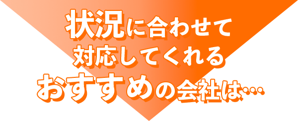 状況に合わせて対応してくれるおすすめの会社は…