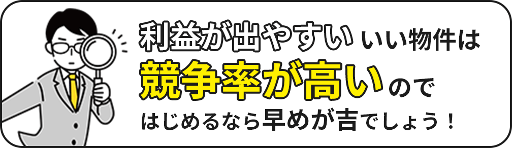 利益が出やすい良い物件は競争率が高いので、はじめるなら早めが吉！