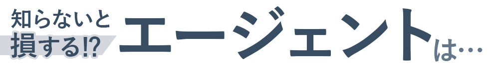 知らないと損する⁉エージェントは…