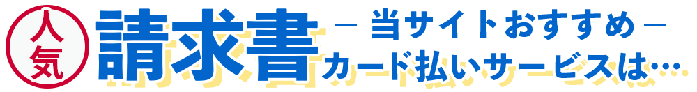 当サイトおすすめ人気請求書カード払いサービスは…