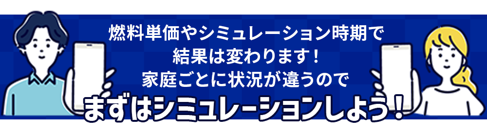 燃料単価やシミュレーション時期で結果は変わります。家庭ごとに状況が違うので気になる方はご自身でシミュレーションしてみてください！