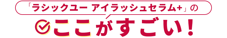 ラシックユー アイラッシュセラム+のここがすごい！