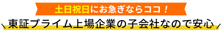 土日祝日にお急ぎならココ!!東証プライム上場企業の子会社なので安心
