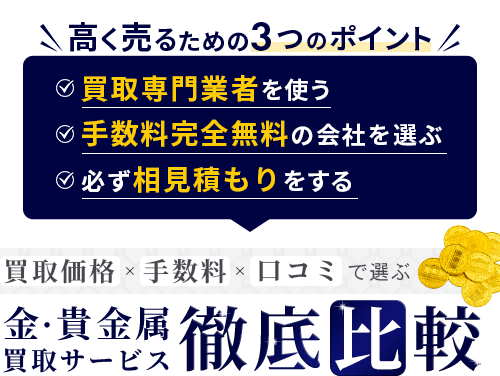 高く売るための3つのポイント!買取専門業者を使う・手数料完全無料の会社を選ぶ・必ず相見積もりをする。金・貴金属買取サービス徹底比較