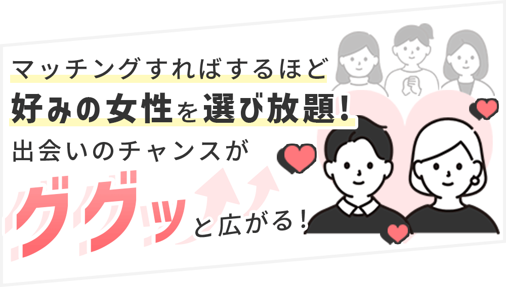 マッチすればするほど好みの女性を選び放題！出会いのチャンスがググッと広がる！