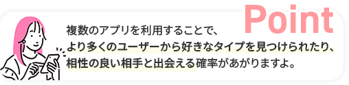 複数のアプリを利用することで、より多くのユーザーから好きなタイプを見つけられたり、相性の良い相手と出会える確率があがります。