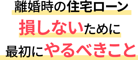 離婚時の住宅ローン損しないために最初にやるべきこと